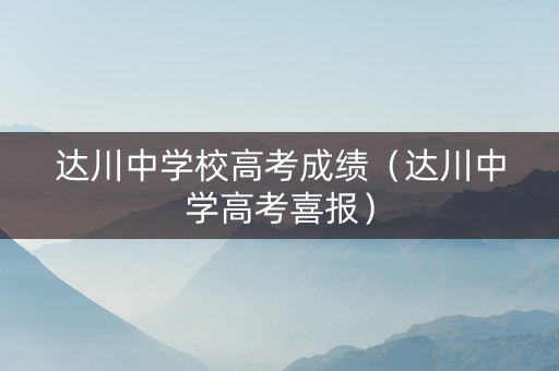 达川中学校高考成绩(达川中学高考喜报) 达川中学校高考成绩(达川中学高考喜报)