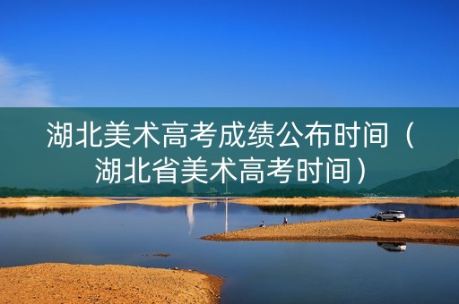 湖北美术高考成绩公布时间（湖北省美术高考时间）