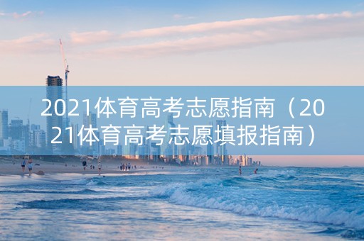 2021体育高考志愿指南(2021体育高考志愿填报指南) 2021体育高考志愿指南(2021体育高考志愿填报指南)