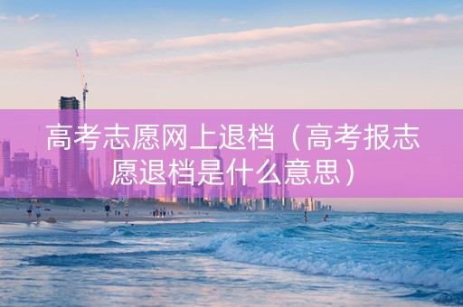 高考志愿网上退档(高考报志愿退档是什么意思) 高考志愿网上退档(高考报志愿退档是什么意思)