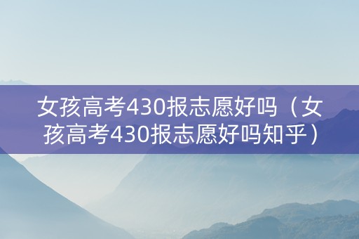 女孩高考430报志愿好吗（女孩高考430报志愿好吗知乎）