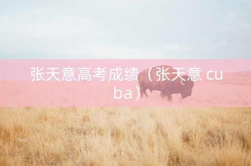 张天意高考成绩（张天意 cuba）