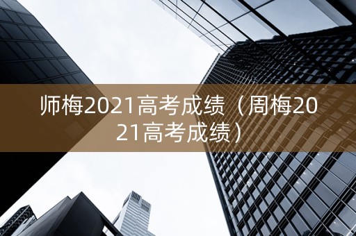 师梅2021高考成绩(周梅2021高考成绩) 师梅2021高考成绩(周梅2021高考成绩)