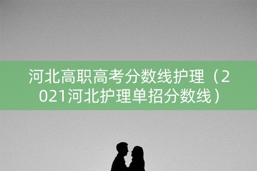 河北高职高考分数线护理(2021河北护理单招分数线) 河北高职高考分数线护理(2021河北护理单招分数线)