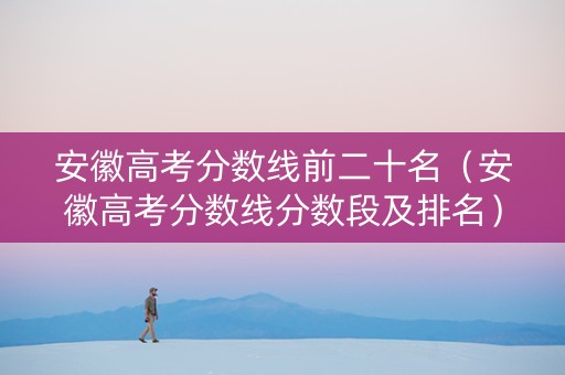 安徽高考分数线前二十名(安徽高考分数线分数段及排名) 安徽高考分数线前二十名(安徽高考分数线分数段及排名)
