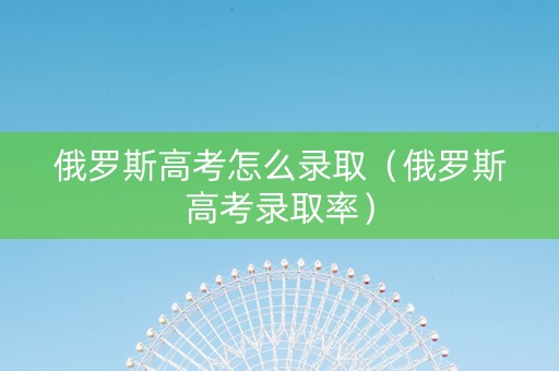 俄罗斯高考怎么录取(俄罗斯高考录取率) 俄罗斯高考怎么录取(俄罗斯高考录取率)
