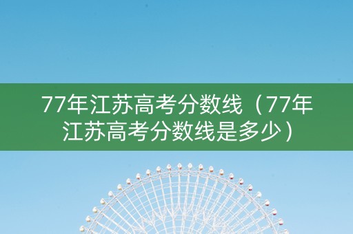 77年江苏高考分数线(77年江苏高考分数线是多少) 77年江苏高考分数线(77年江苏高考分数线是多少)
