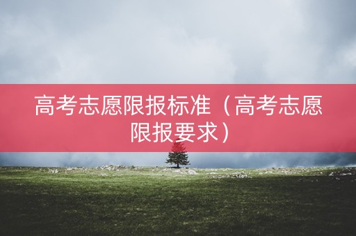 高考志愿限报标准(高考志愿限报要求) 高考志愿限报标准(高考志愿限报要求)