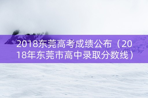 2018东莞高考成绩公布(2018年东莞市高中录取分数线) 2018东莞高考成绩公布(2018年东莞市高中录取分数线)