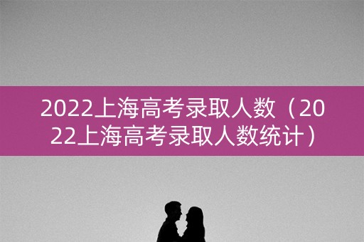 2022上海高考录取人数(2022上海高考录取人数统计) 2022上海高考录取人数(2022上海高考录取人数统计)
