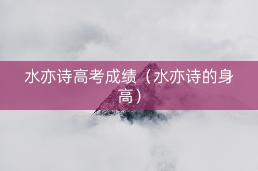 水亦诗高考成绩(水亦诗的身高) 水亦诗高考成绩(水亦诗的身高)