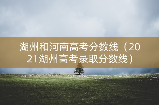 湖州和河南高考分数线(2021湖州高考录取分数线) 湖州和河南高考分数线(2021湖州高考录取分数线)