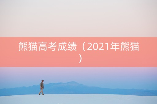 熊猫高考成绩(2021年熊猫) 熊猫高考成绩(2021年熊猫)
