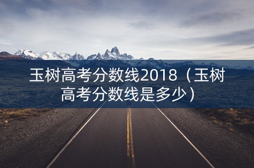 玉树高考分数线2018(玉树高考分数线是多少) 玉树高考分数线2018(玉树高考分数线是多少)