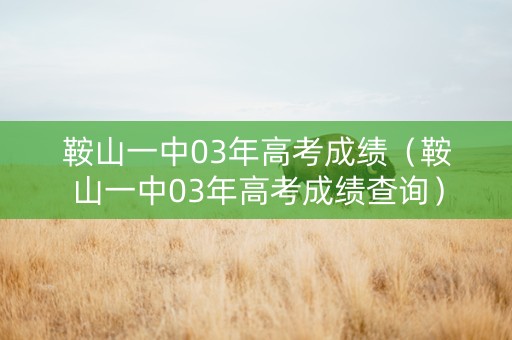 鞍山一中03年高考成绩（鞍山一中03年高考成绩查询）