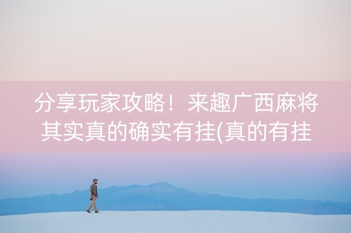 分享玩家攻略！来趣广西麻将其实真的确实有挂(真的有挂)