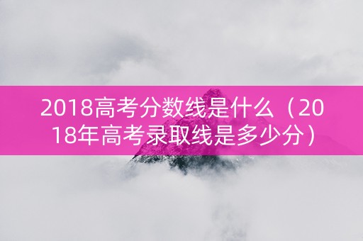 2018高考分数线是什么(2018年高考录取线是多少分) 2018高考分数线是什么(2018年高考录取线是多少分)