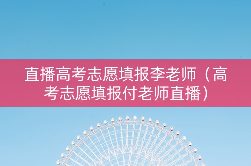 直播高考志愿填报李老师(高考志愿填报付老师直播) 直播高考志愿填报李老师(高考志愿填报付老师直播)