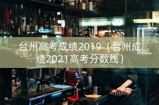 台州高考成绩2019(台州成绩2021高考分数线) 台州高考成绩2019(台州成绩2021高考分数线)