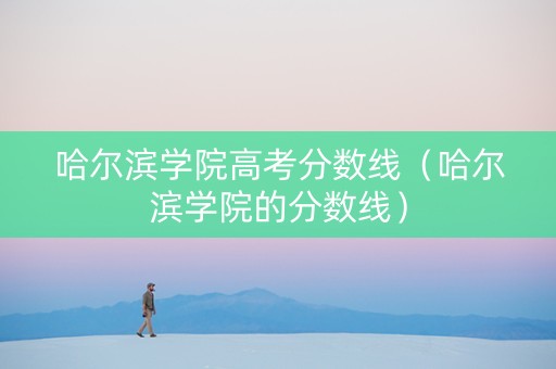 哈尔滨学院高考分数线(哈尔滨学院的分数线) 哈尔滨学院高考分数线(哈尔滨学院的分数线)