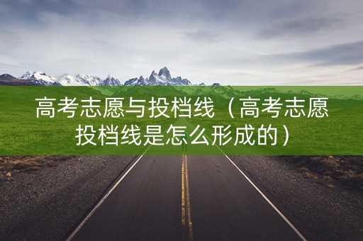 高考志愿与投档线(高考志愿投档线是怎么形成的) 高考志愿与投档线(高考志愿投档线是怎么形成的)