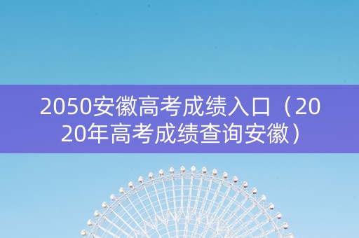 2050安徽高考成绩入口(2020年高考成绩查询安徽) 2050安徽高考成绩入口(2020年高考成绩查询安徽)
