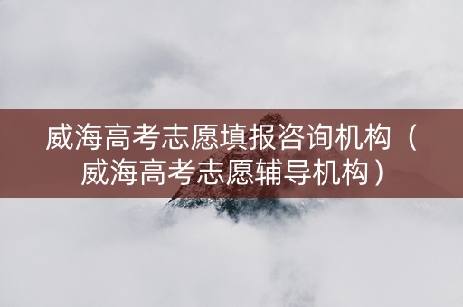 威海高考志愿填报咨询机构(威海高考志愿辅导机构) 威海高考志愿填报咨询机构(威海高考志愿辅导机构)
