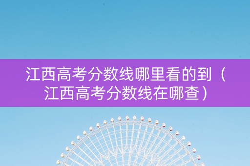 江西高考分数线哪里看的到(江西高考分数线在哪查) 江西高考分数线哪里看的到(江西高考分数线在哪查)