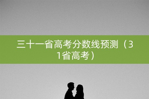 三十一省高考分数线预测(31省高考) 三十一省高考分数线预测(31省高考)