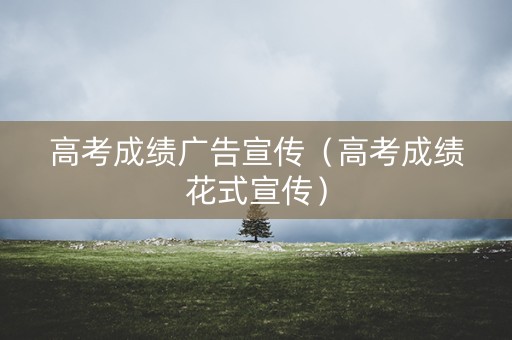 高考成绩广告宣传(高考成绩花式宣传) 高考成绩广告宣传(高考成绩花式宣传)