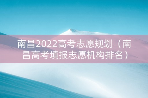 南昌2022高考志愿规划(南昌高考填报志愿机构排名) 南昌2022高考志愿规划(南昌高考填报志愿机构排名)