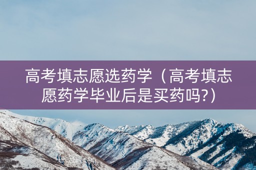 高考填志愿选药学(高考填志愿药学毕业后是买药吗?) 高考填志愿选药学(高考填志愿药学毕业后是买药吗?)