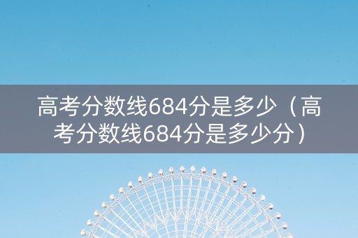 高考分数线684分是多少(高考分数线684分是多少分) 高考分数线684分是多少(高考分数线684分是多少分)