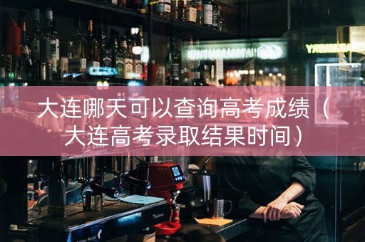 大连哪天可以查询高考成绩(大连高考录取结果时间) 大连哪天可以查询高考成绩(大连高考录取结果时间)