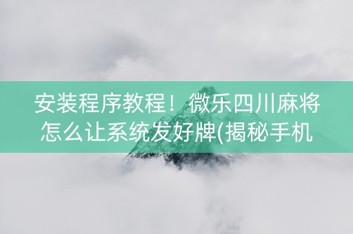 安装程序教程！微乐四川麻将怎么让系统发好牌(揭秘手机上助赢神器购买)