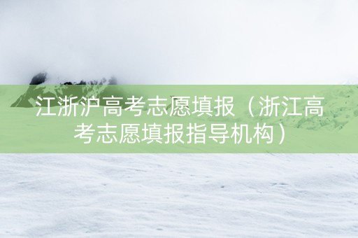江浙沪高考志愿填报(浙江高考志愿填报指导机构) 江浙沪高考志愿填报(浙江高考志愿填报指导机构)