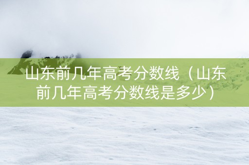 山东前几年高考分数线(山东前几年高考分数线是多少) 山东前几年高考分数线(山东前几年高考分数线是多少)