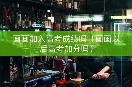 画画加入高考成绩吗(画画以后高考加分吗) 画画加入高考成绩吗(画画以后高考加分吗)