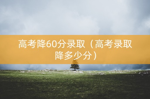 高考降60分录取(高考录取降多少分) 高考降60分录取(高考录取降多少分)