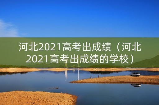 河北2021高考出成绩(河北2021高考出成绩的学校) 河北2021高考出成绩(河北2021高考出成绩的学校)