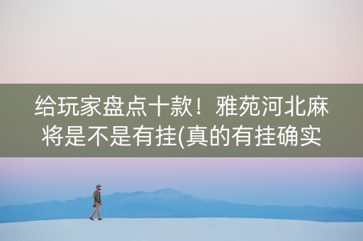 给玩家盘点十款！雅苑河北麻将是不是有挂(真的有挂确实有挂)