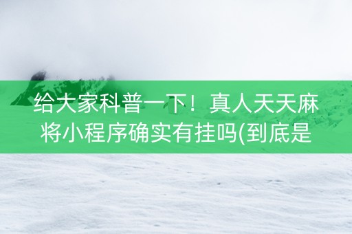 给大家科普一下！真人天天麻将小程序确实有挂吗(到底是不是有挂)