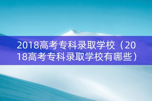 2018高考专科录取学校(2018高考专科录取学校有哪些) 2018高考专科录取学校(2018高考专科录取学校有哪些)