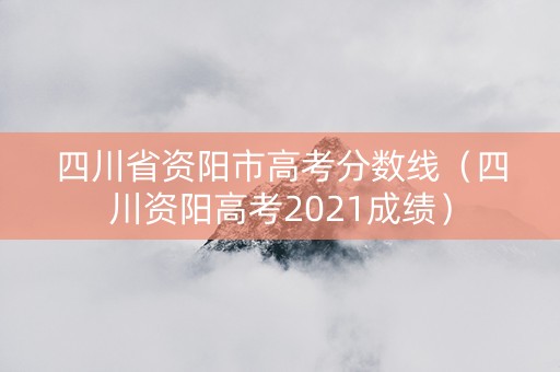 四川省资阳市高考分数线(四川资阳高考2021成绩) 四川省资阳市高考分数线(四川资阳高考2021成绩)