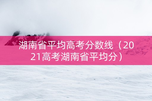 湖南省平均高考分数线(2021高考湖南省平均分) 湖南省平均高考分数线(2021高考湖南省平均分)