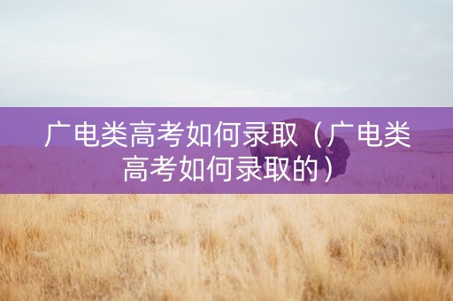 广电类高考如何录取(广电类高考如何录取的) 广电类高考如何录取(广电类高考如何录取的)