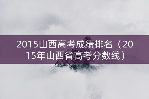 2015山西高考成绩排名(2015年山西省高考分数线) 2015山西高考成绩排名(2015年山西省高考分数线)