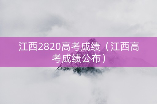江西2820高考成绩(江西高考成绩公布) 江西2820高考成绩(江西高考成绩公布)