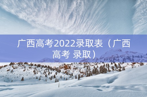 广西高考2022录取表(广西高考 录取) 广西高考2022录取表(广西高考 录取)
