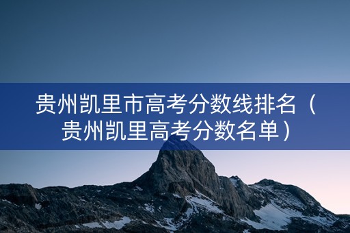 贵州凯里市高考分数线排名(贵州凯里高考分数名单) 贵州凯里市高考分数线排名(贵州凯里高考分数名单)